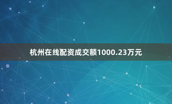 杭州在线配资成交额1000.23万元