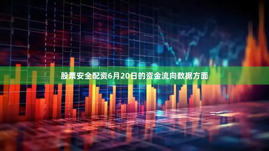 股票安全配资6月20日的资金流向数据方面