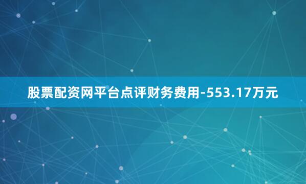 股票配资网平台点评财务费用-553.17万元