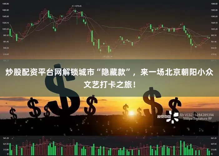 炒股配资平台网解锁城市“隐藏款”，来一场北京朝阳小众文艺打卡之旅！