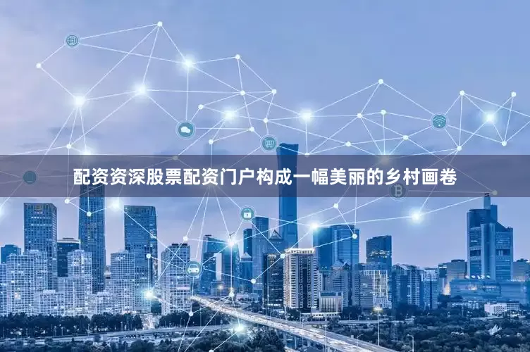 配资资深股票配资门户构成一幅美丽的乡村画卷