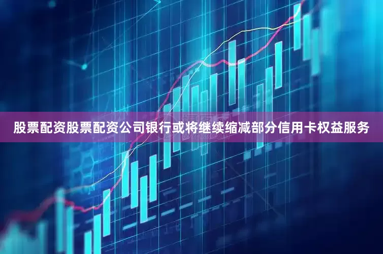 股票配资股票配资公司银行或将继续缩减部分信用卡权益服务