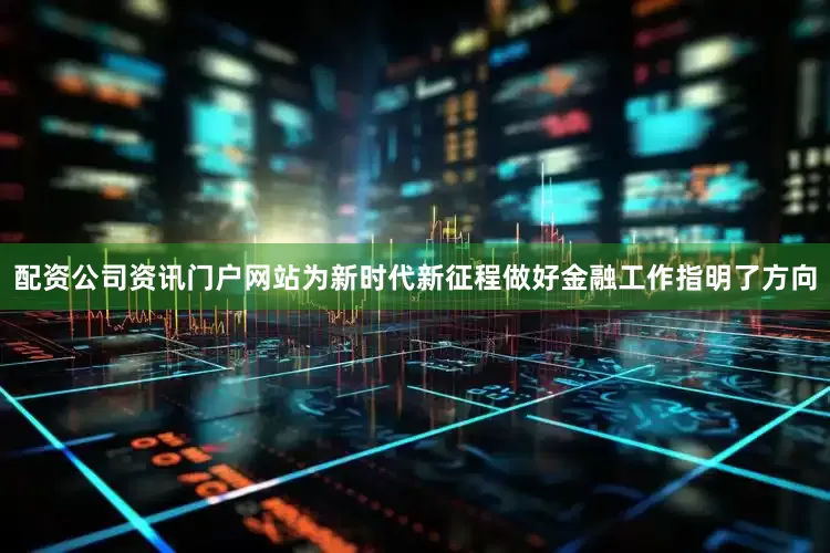 配资公司资讯门户网站为新时代新征程做好金融工作指明了方向