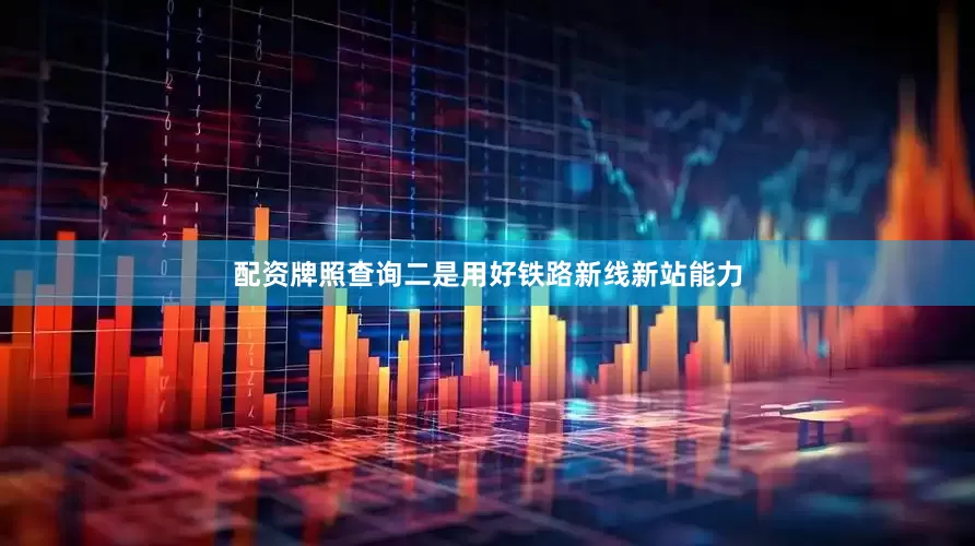 配资牌照查询二是用好铁路新线新站能力