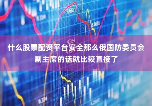 什么股票配资平台安全那么俄国防委员会副主席的话就比较直接了