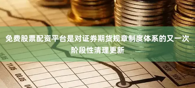 免费股票配资平台是对证券期货规章制度体系的又一次阶段性清理更新
