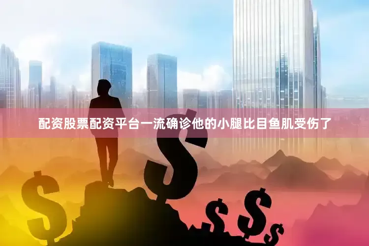 配资股票配资平台一流确诊他的小腿比目鱼肌受伤了