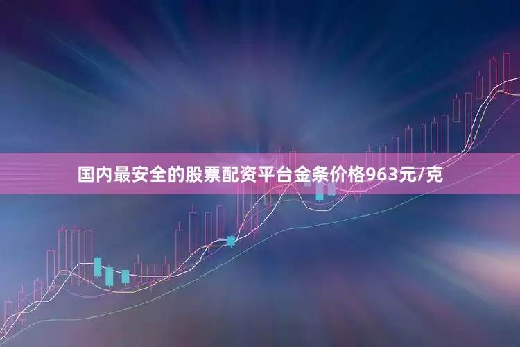 国内最安全的股票配资平台金条价格963元/克
