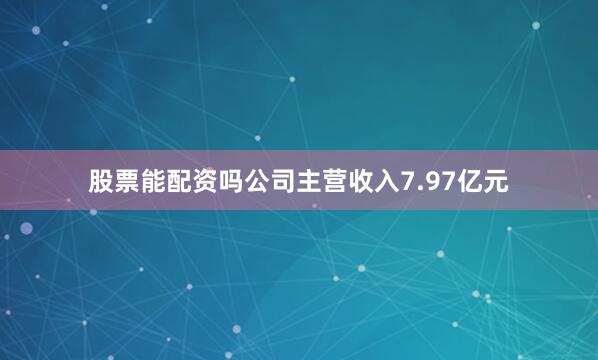 股票能配资吗公司主营收入7.97亿元