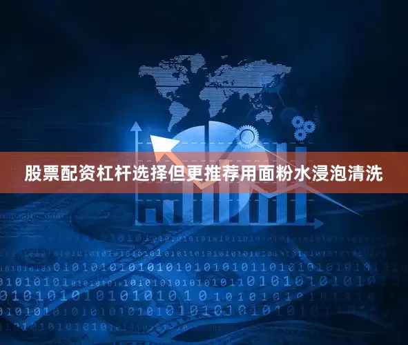 股票配资杠杆选择但更推荐用面粉水浸泡清洗