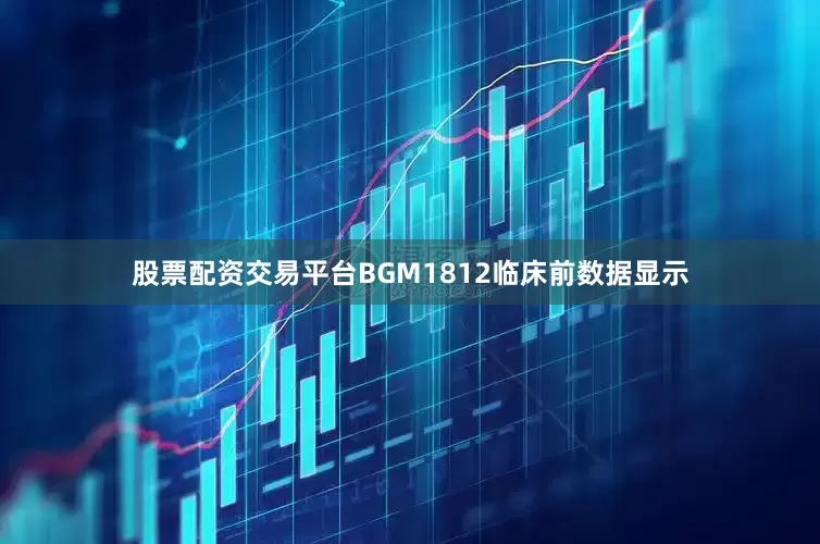 股票配资交易平台BGM1812临床前数据显示