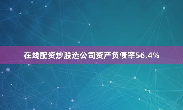 在线配资炒股选公司资产负债率56.4%