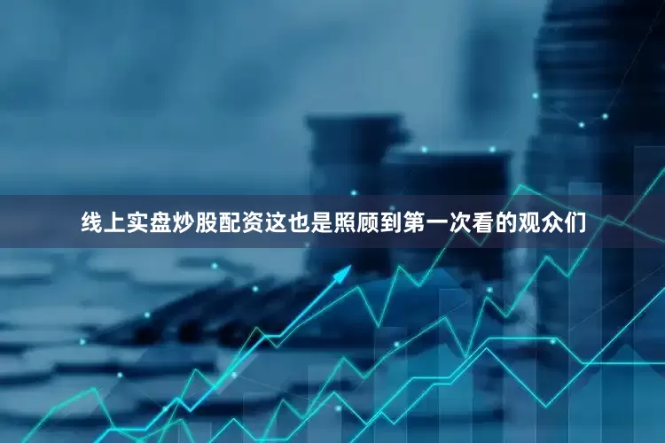 线上实盘炒股配资这也是照顾到第一次看的观众们
