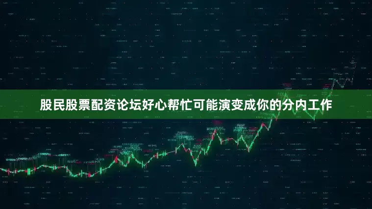 股民股票配资论坛好心帮忙可能演变成你的分内工作