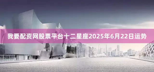 我要配资网股票平台十二星座2025年6月22日运势