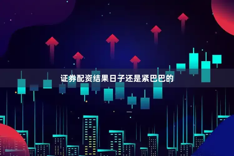 证券配资结果日子还是紧巴巴的
