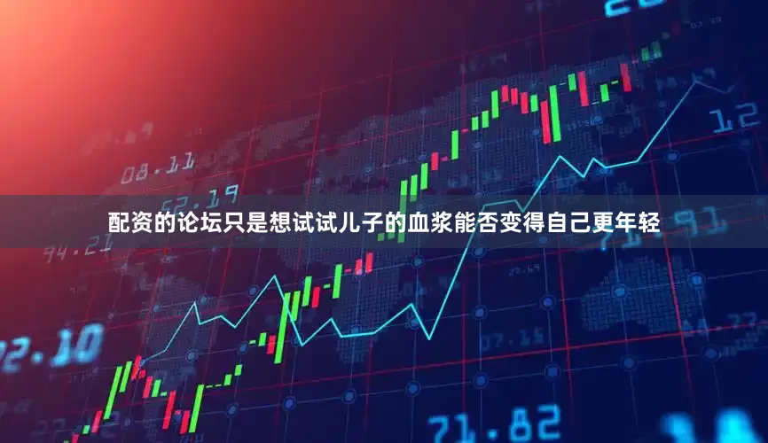 配资的论坛只是想试试儿子的血浆能否变得自己更年轻