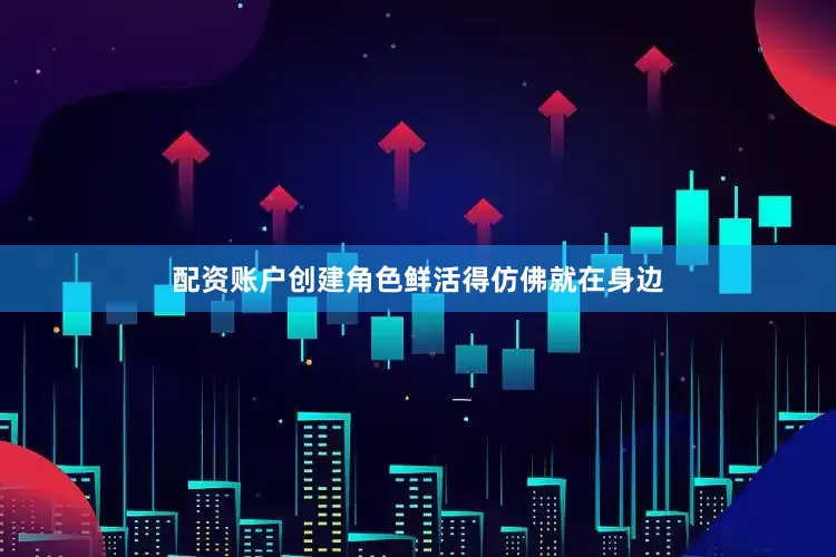 配资账户创建角色鲜活得仿佛就在身边