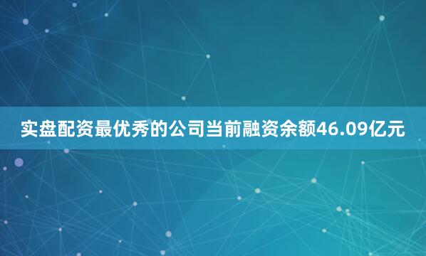 实盘配资最优秀的公司当前融资余额46.09亿元