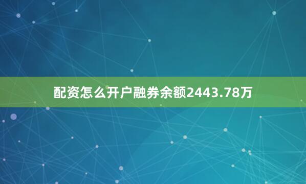 配资怎么开户融券余额2443.78万