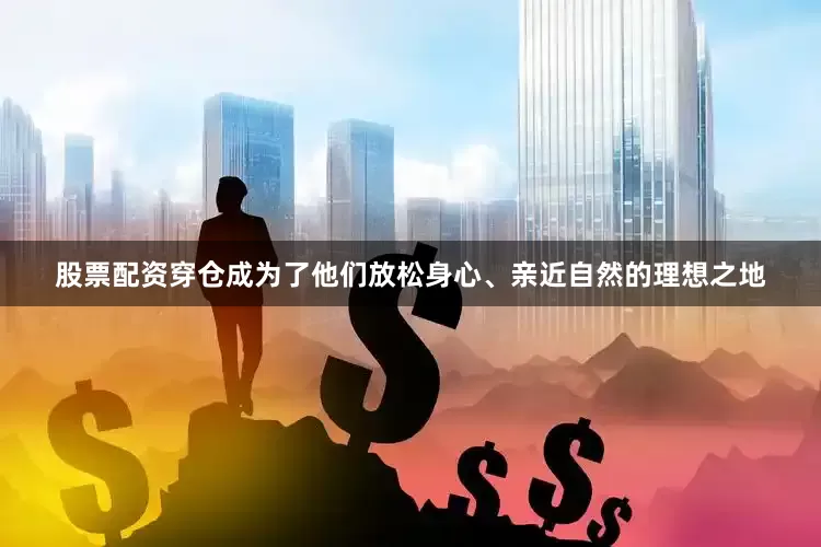 股票配资穿仓成为了他们放松身心、亲近自然的理想之地