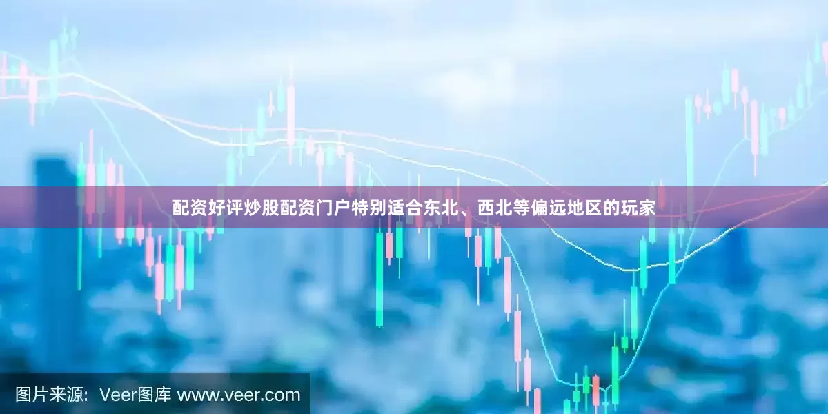 配资好评炒股配资门户特别适合东北、西北等偏远地区的玩家