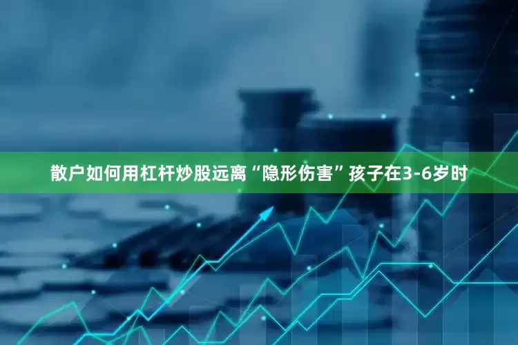散户如何用杠杆炒股远离“隐形伤害”孩子在3-6岁时