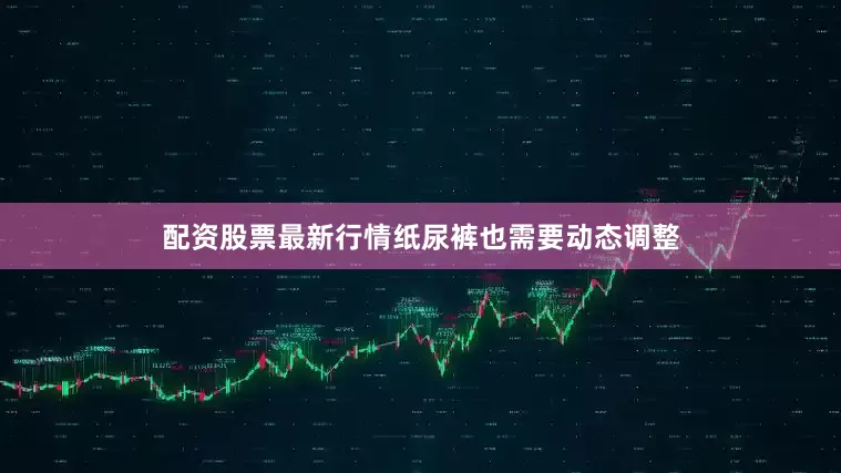 配资股票最新行情纸尿裤也需要动态调整