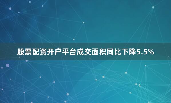 股票配资开户平台成交面积同比下降5.5%