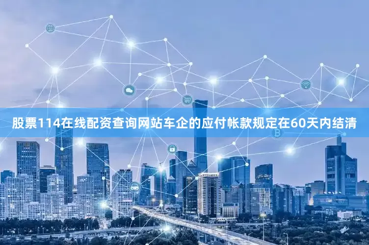 股票114在线配资查询网站车企的应付帐款规定在60天内结清