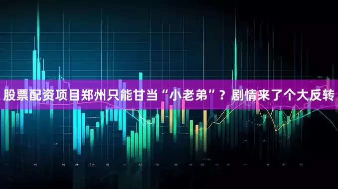 股票配资项目郑州只能甘当“小老弟”？剧情来了个大反转