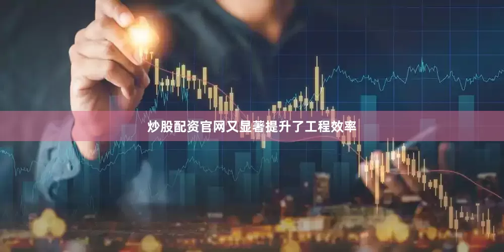 炒股配资官网又显著提升了工程效率