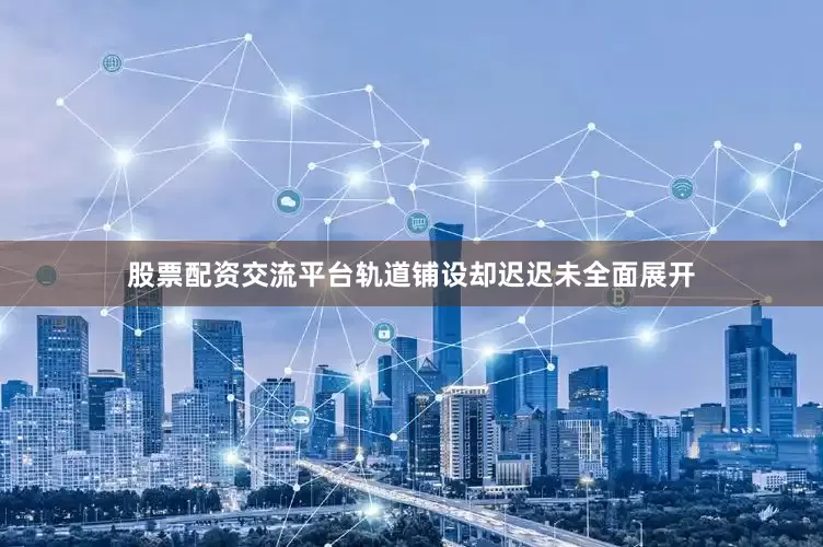 股票配资交流平台轨道铺设却迟迟未全面展开