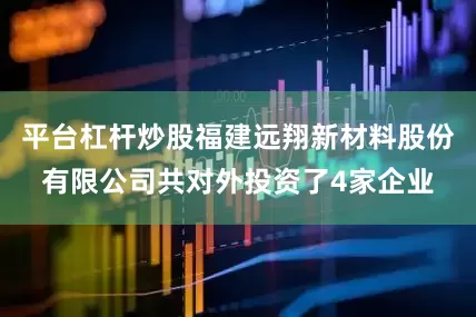 平台杠杆炒股福建远翔新材料股份有限公司共对外投资了4家企业