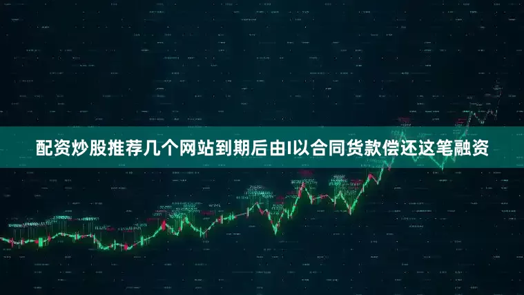 配资炒股推荐几个网站到期后由I以合同货款偿还这笔融资