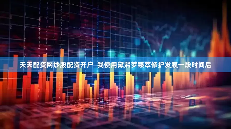 天天配资网炒股配资开户  我使用黛熙梦臻萃修护发膜一段时间后
