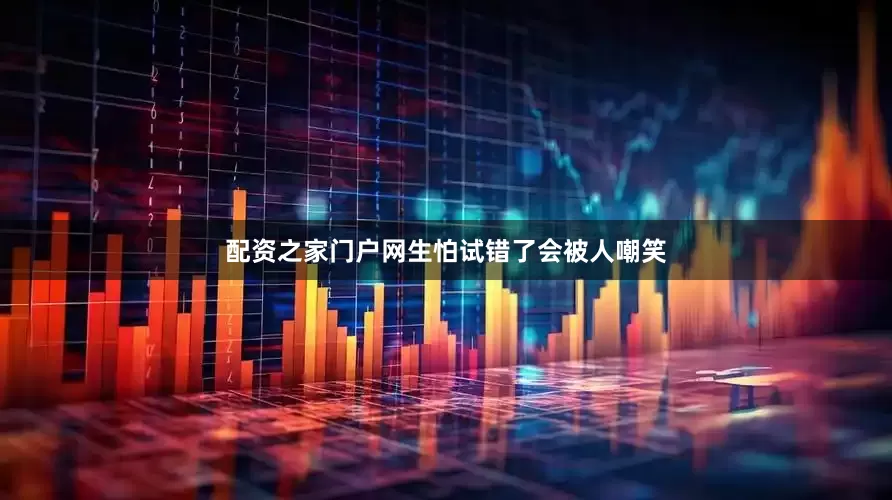 配资之家门户网生怕试错了会被人嘲笑