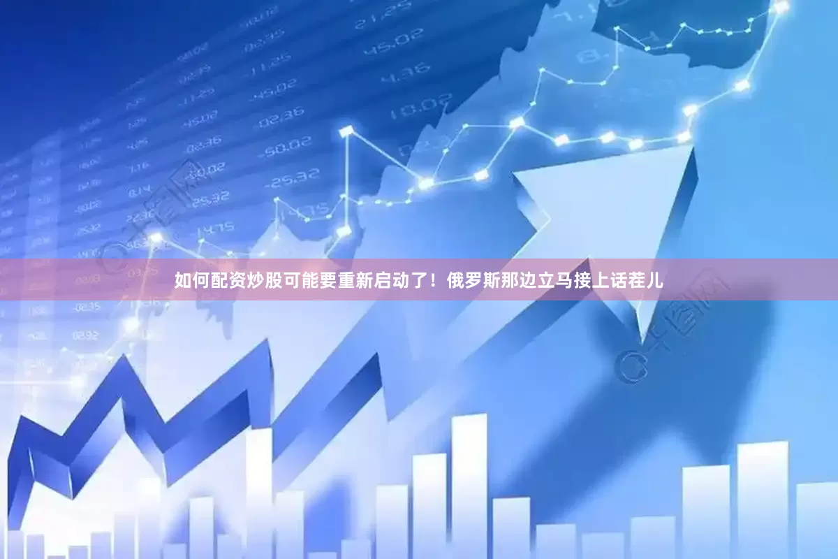 如何配资炒股可能要重新启动了！俄罗斯那边立马接上话茬儿