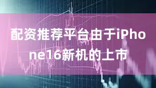 配资推荐平台由于iPhone16新机的上市