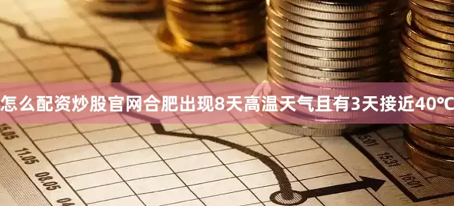 怎么配资炒股官网合肥出现8天高温天气且有3天接近40℃