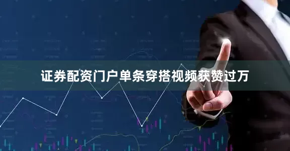 证券配资门户单条穿搭视频获赞过万