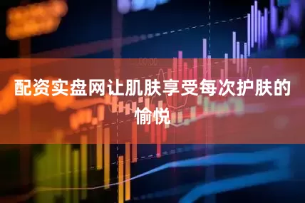 配资实盘网让肌肤享受每次护肤的愉悦