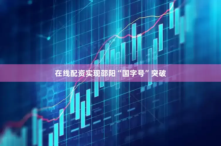 在线配资实现邵阳“国字号”突破