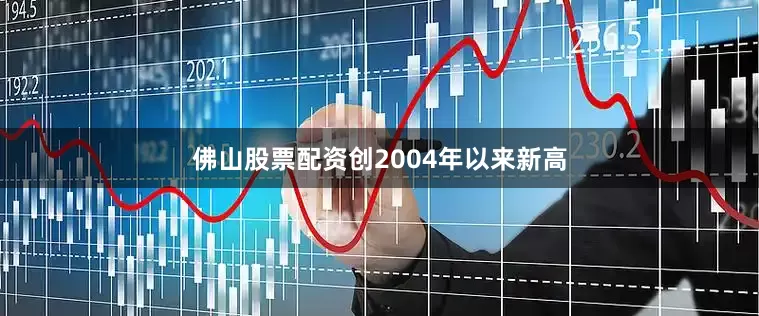 佛山股票配资创2004年以来新高