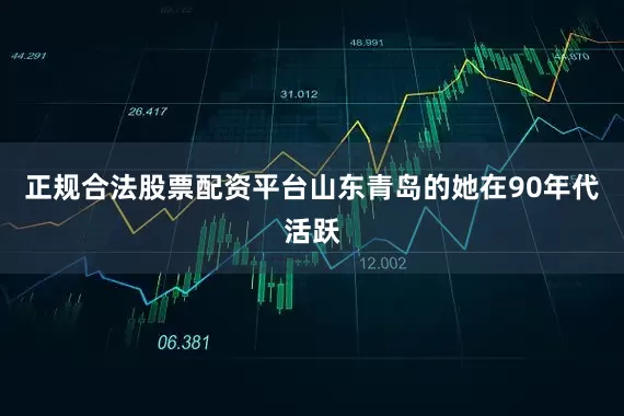正规合法股票配资平台山东青岛的她在90年代活跃