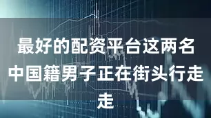 最好的配资平台这两名中国籍男子正在街头行走
