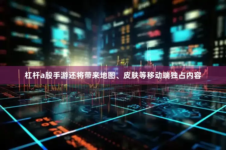 杠杆a股手游还将带来地图、皮肤等移动端独占内容