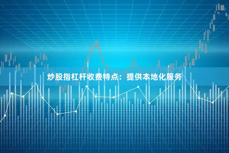 炒股指杠杆收费特点：提供本地化服务