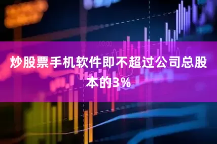 炒股票手机软件即不超过公司总股本的3%