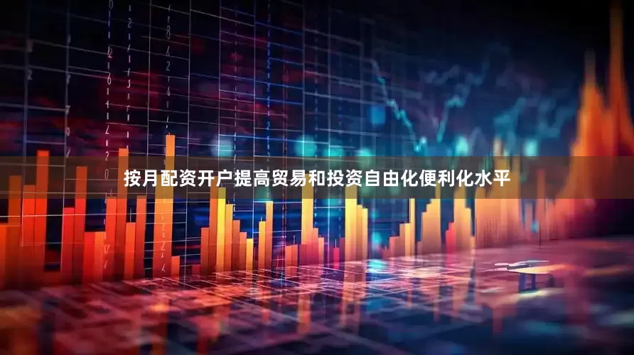 按月配资开户提高贸易和投资自由化便利化水平